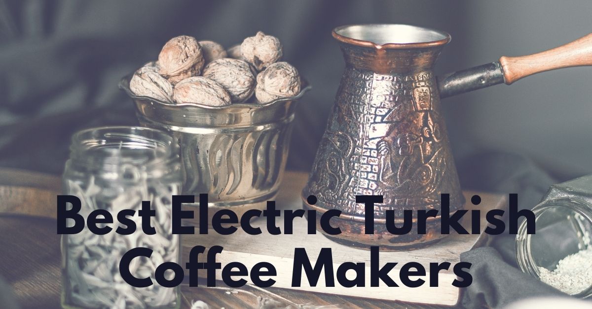 Best Electric Turkish Coffee Makers You Should Absolutely Go For In 2022